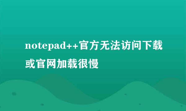 notepad++官方无法访问下载或官网加载很慢