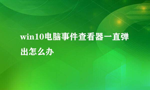 win10电脑事件查看器一直弹出怎么办