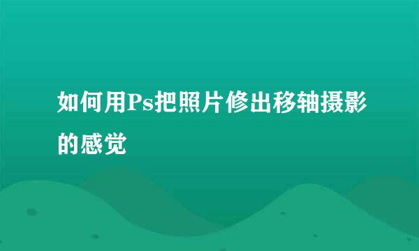 如何用Ps把照片修出移轴摄影的感觉