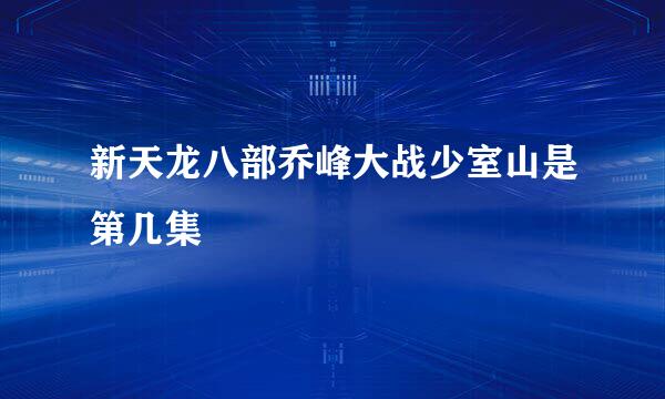 新天龙八部乔峰大战少室山是第几集