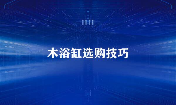 木浴缸选购技巧