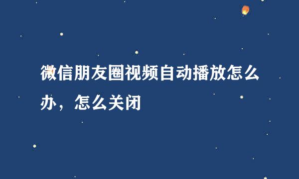 微信朋友圈视频自动播放怎么办，怎么关闭