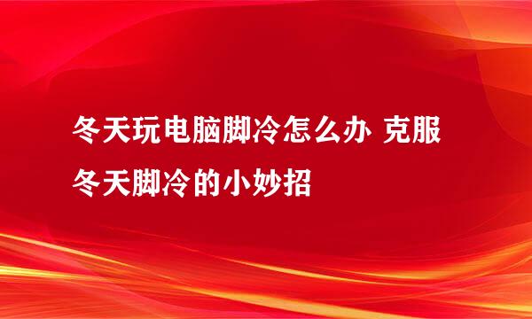 冬天玩电脑脚冷怎么办 克服冬天脚冷的小妙招