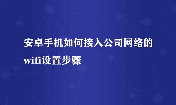 安卓手机如何接入公司网络的wifi设置步骤