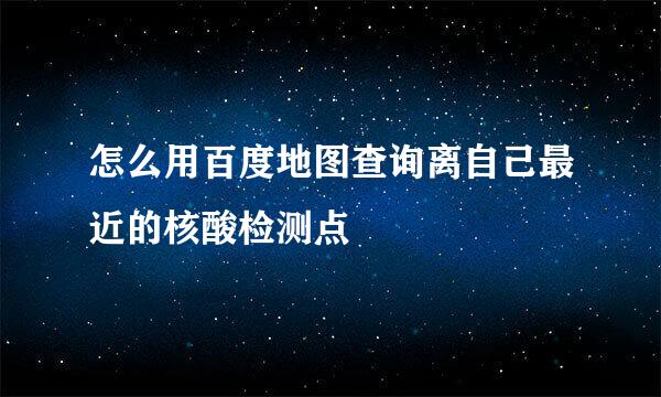 怎么用百度地图查询离自己最近的核酸检测点