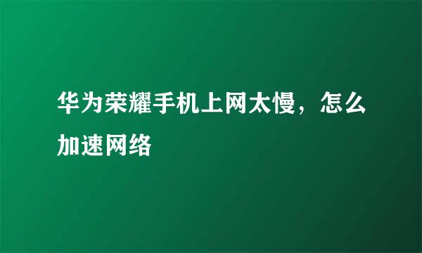 华为荣耀手机上网太慢，怎么加速网络