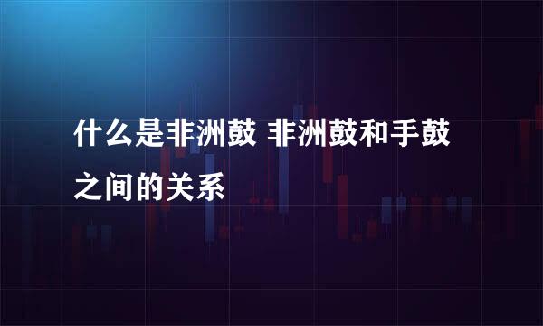什么是非洲鼓 非洲鼓和手鼓之间的关系