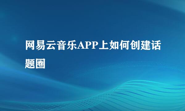 网易云音乐APP上如何创建话题圈