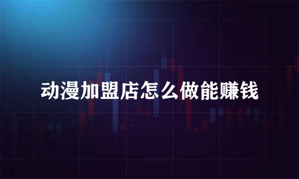 动漫加盟店怎么做能赚钱