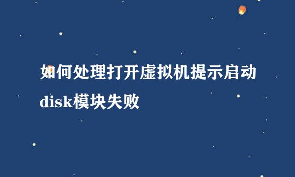 如何处理打开虚拟机提示启动disk模块失败