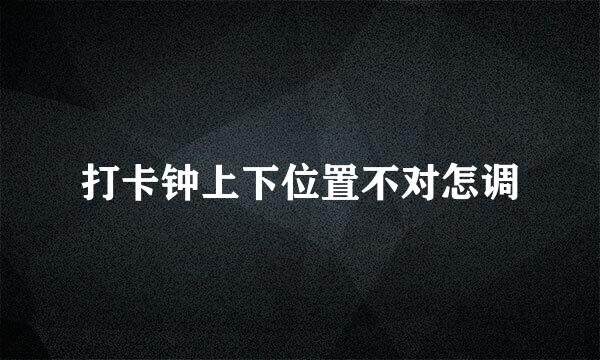 打卡钟上下位置不对怎调