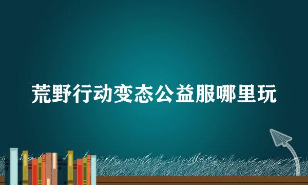 荒野行动变态公益服哪里玩