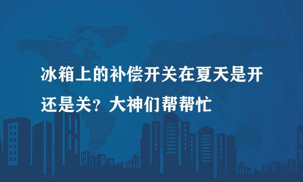 冰箱上的补偿开关在夏天是开还是关？大神们帮帮忙