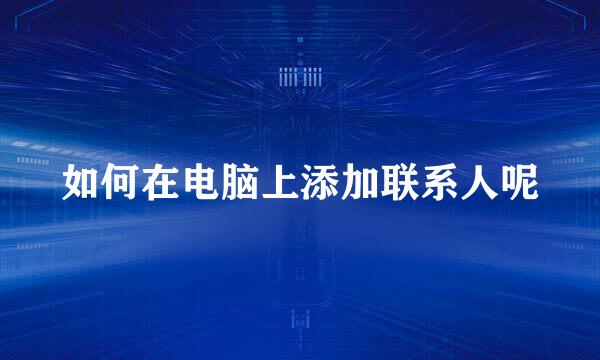如何在电脑上添加联系人呢