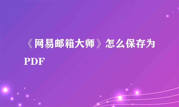 《网易邮箱大师》怎么保存为PDF