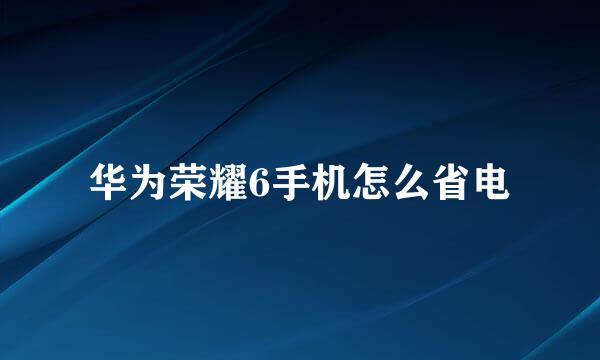华为荣耀6手机怎么省电