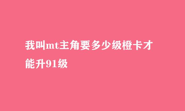 我叫mt主角要多少级橙卡才能升91级