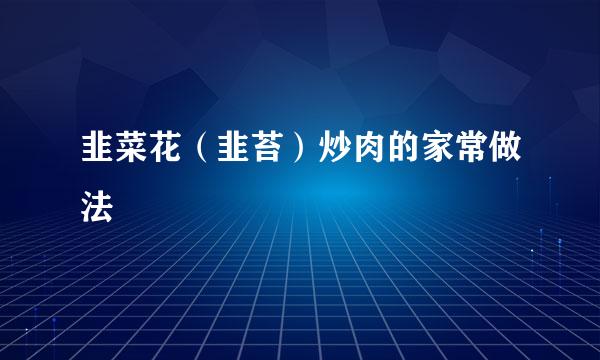 韭菜花（韭苔）炒肉的家常做法