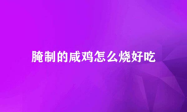 腌制的咸鸡怎么烧好吃