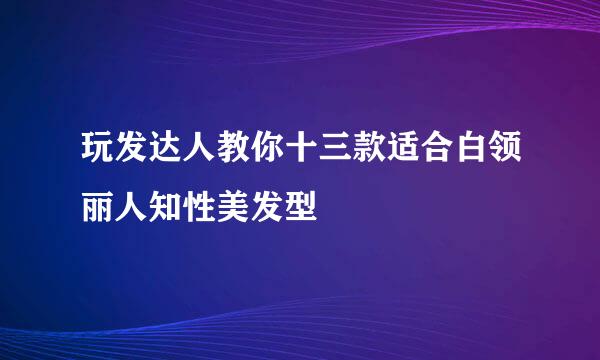 玩发达人教你十三款适合白领丽人知性美发型