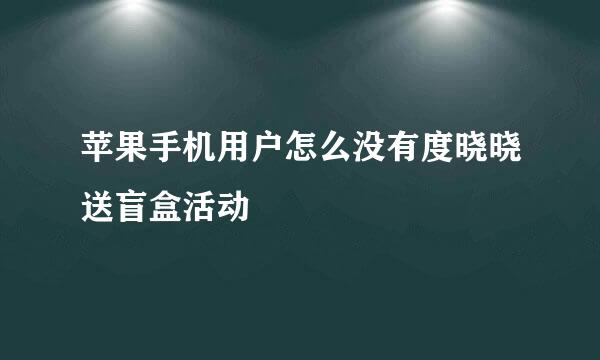 苹果手机用户怎么没有度晓晓送盲盒活动
