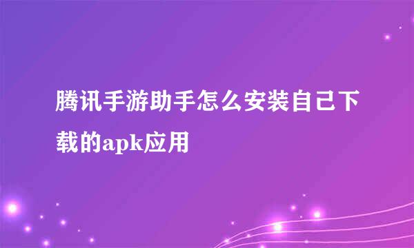 腾讯手游助手怎么安装自己下载的apk应用