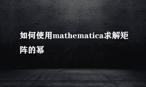 如何使用mathematica求解矩阵的幂