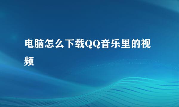电脑怎么下载QQ音乐里的视频