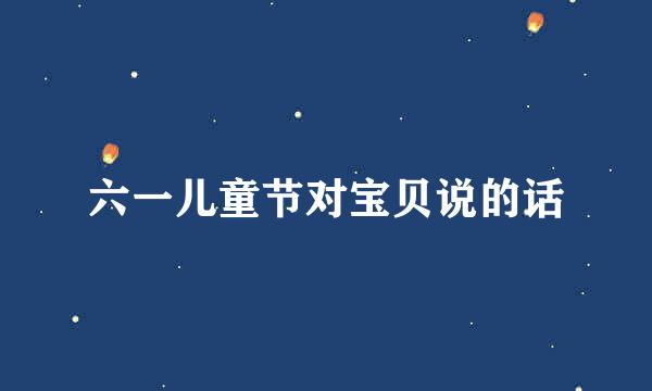 六一儿童节对宝贝说的话