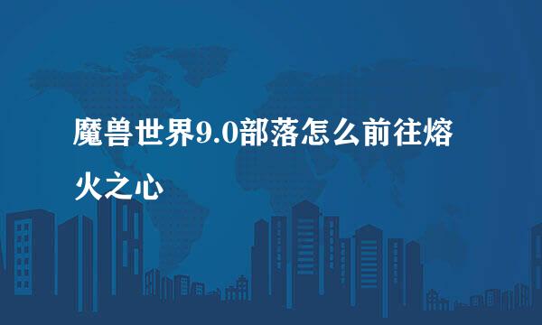 魔兽世界9.0部落怎么前往熔火之心