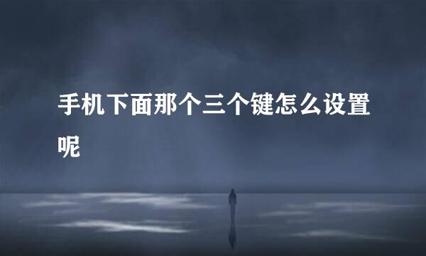手机下面那个三个键怎么设置呢