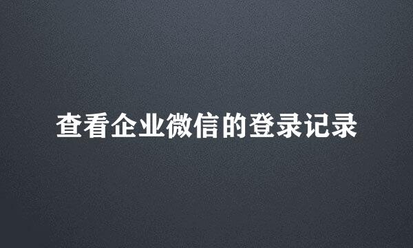 查看企业微信的登录记录