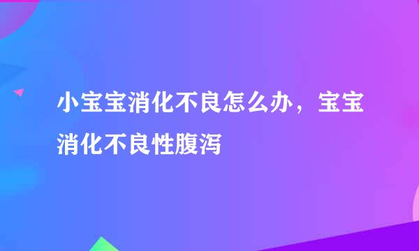 小宝宝消化不良怎么办，宝宝消化不良性腹泻