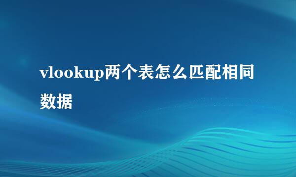 vlookup两个表怎么匹配相同数据