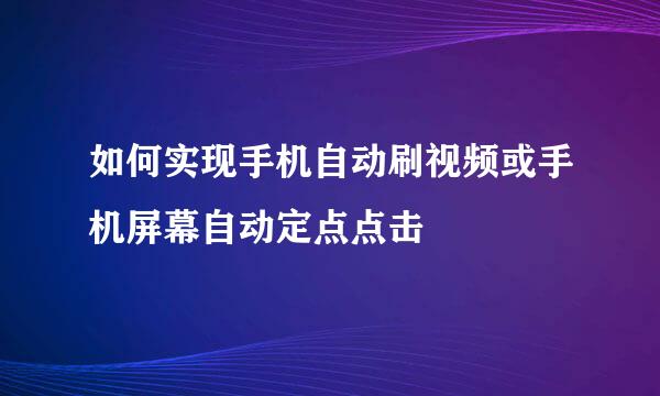 如何实现手机自动刷视频或手机屏幕自动定点点击