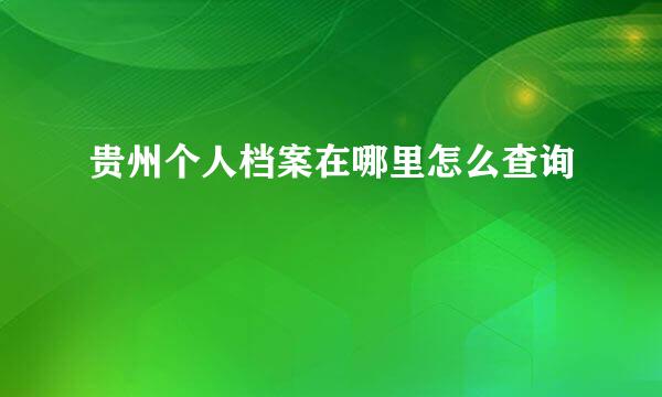 贵州个人档案在哪里怎么查询