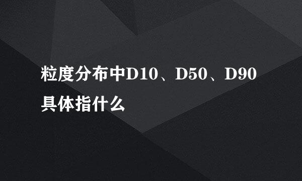 粒度分布中D10、D50、D90具体指什么