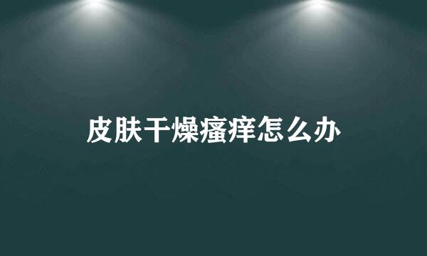 皮肤干燥瘙痒怎么办