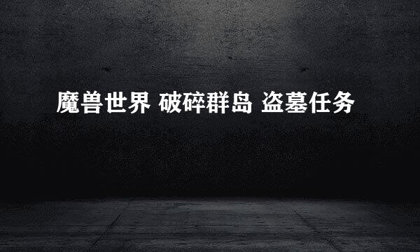 魔兽世界 破碎群岛 盗墓任务