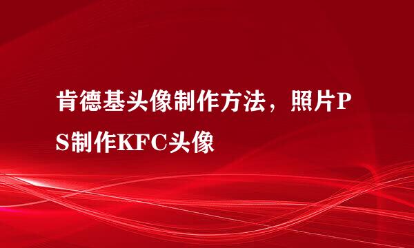 肯德基头像制作方法，照片PS制作KFC头像