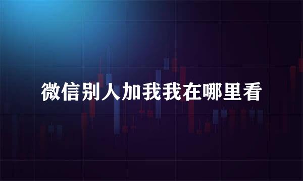 微信别人加我我在哪里看