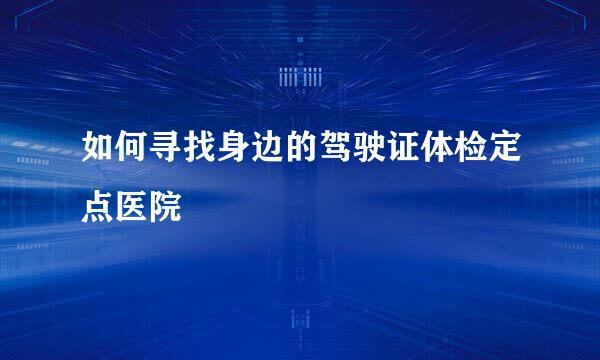 如何寻找身边的驾驶证体检定点医院