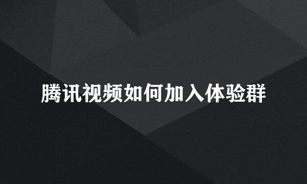腾讯视频如何加入体验群