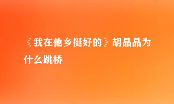 《我在他乡挺好的》胡晶晶为什么跳桥