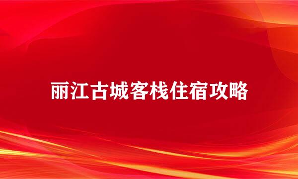 丽江古城客栈住宿攻略