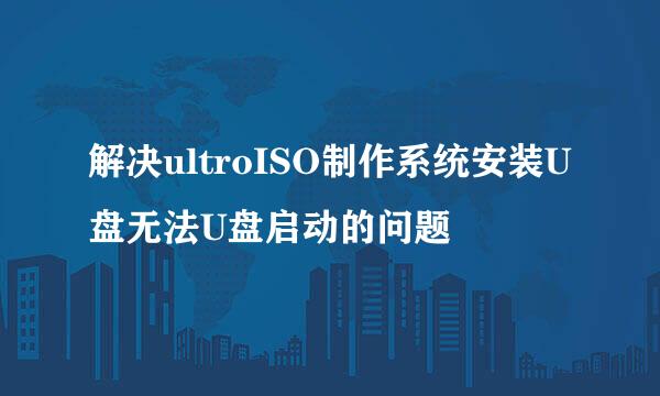 解决ultroISO制作系统安装U盘无法U盘启动的问题