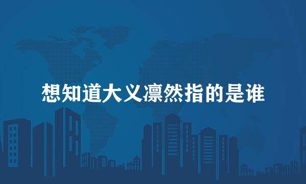 想知道大义凛然指的是谁