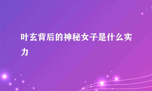叶玄背后的神秘女子是什么实力