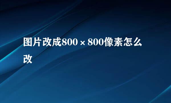 图片改成800×800像素怎么改