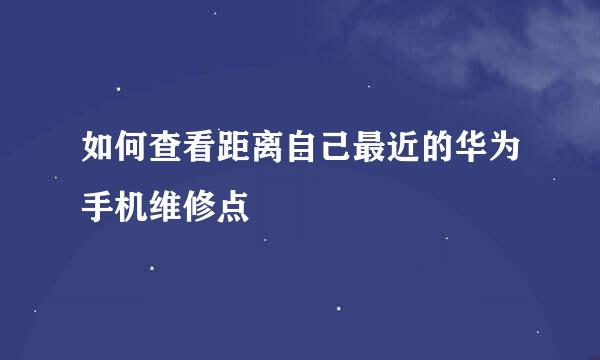 如何查看距离自己最近的华为手机维修点